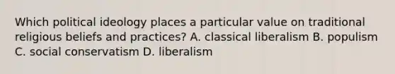 Which political ideology places a particular value on traditional religious beliefs and practices? A. classical liberalism B. populism C. social conservatism D. liberalism