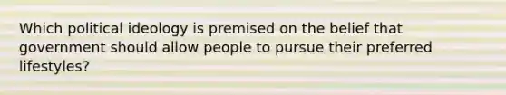 Which political ideology is premised on the belief that government should allow people to pursue their preferred lifestyles?