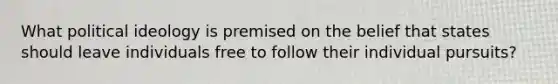 What political ideology is premised on the belief that states should leave individuals free to follow their individual pursuits?
