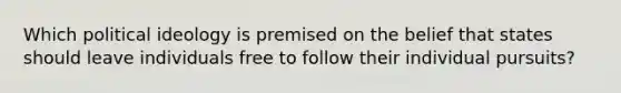 Which political ideology is premised on the belief that states should leave individuals free to follow their individual pursuits?