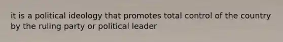 it is a political ideology that promotes total control of the country by the ruling party or political leader