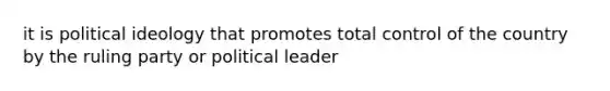 it is political ideology that promotes total control of the country by the ruling party or political leader