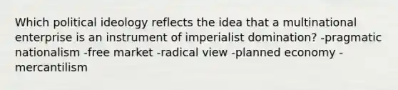 Which political ideology reflects the idea that a multinational enterprise is an instrument of imperialist domination? -pragmatic nationalism -free market -radical view -planned economy -mercantilism