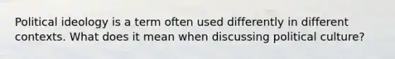 Political ideology is a term often used differently in different contexts. What does it mean when discussing political culture?