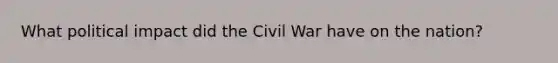 What political impact did the Civil War have on the nation?