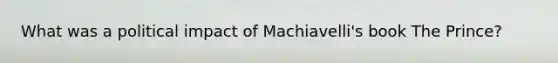 What was a political impact of Machiavelli's book The Prince?