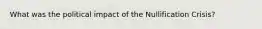 What was the political impact of the Nullification Crisis?