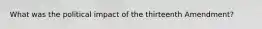 What was the political impact of the thirteenth Amendment?