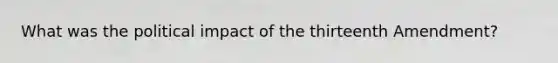 What was the political impact of the thirteenth Amendment?