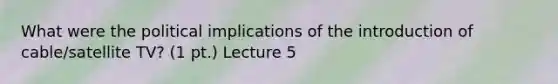 What were the political implications of the introduction of cable/satellite TV? (1 pt.) Lecture 5