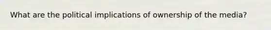 What are the political implications of ownership of the media?