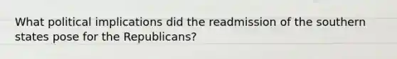 What political implications did the readmission of the southern states pose for the Republicans?