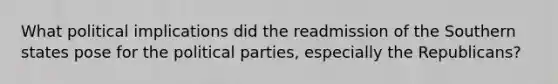 What political implications did the readmission of the Southern states pose for the <a href='https://www.questionai.com/knowledge/kKK5AHcKHQ-political-parties' class='anchor-knowledge'>political parties</a>, especially the Republicans?