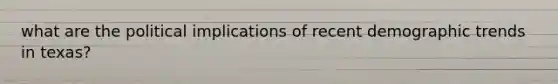what are the political implications of recent demographic trends in texas?