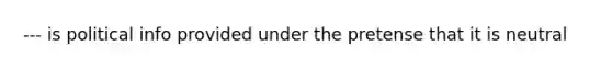 --- is political info provided under the pretense that it is neutral