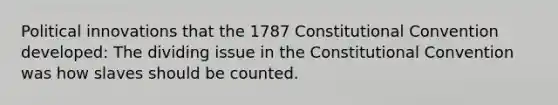 Political innovations that the 1787 Constitutional Convention developed: The dividing issue in the Constitutional Convention was how slaves should be counted.