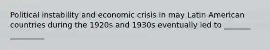 Political instability and economic crisis in may Latin American countries during the 1920s and 1930s eventually led to _______ _________