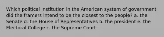 Which political institution in the American system of government did the framers intend to be the closest to the people? a. the Senate d. the House of Representatives b. the president e. the Electoral College c. the Supreme Court