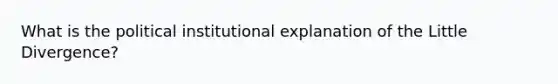 What is the political institutional explanation of the Little Divergence?