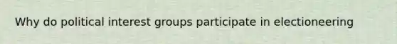 Why do political interest groups participate in electioneering