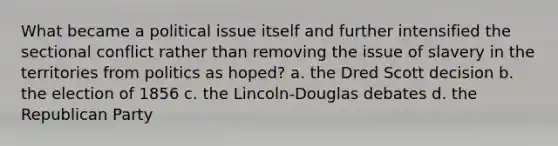 What became a political issue itself and further intensified the sectional conflict rather than removing the issue of slavery in the territories from politics as hoped? a. the Dred Scott decision b. the election of 1856 c. the Lincoln-Douglas debates d. the Republican Party