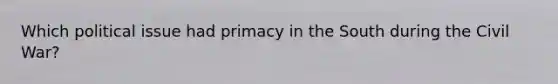 Which political issue had primacy in the South during the Civil War?