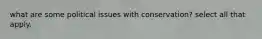 what are some political issues with conservation? select all that apply.
