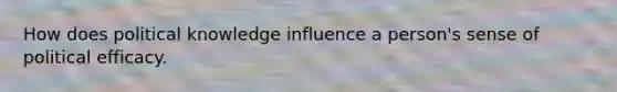 How does political knowledge influence a person's sense of political efficacy.