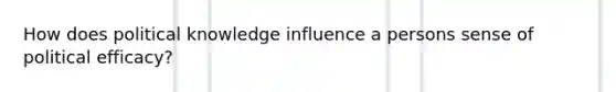 How does political knowledge influence a persons sense of political efficacy?