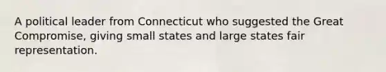 A political leader from Connecticut who suggested the Great Compromise, giving small states and large states fair representation.