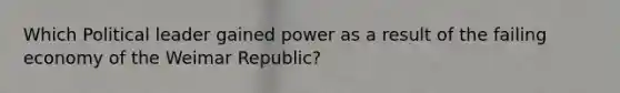 Which Political leader gained power as a result of the failing economy of the Weimar Republic?