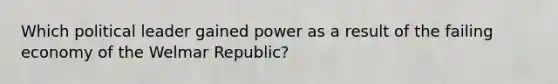 Which political leader gained power as a result of the failing economy of the Welmar Republic?