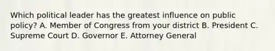 Which political leader has the greatest influence on public policy? A. Member of Congress from your district B. President C. Supreme Court D. Governor E. Attorney General