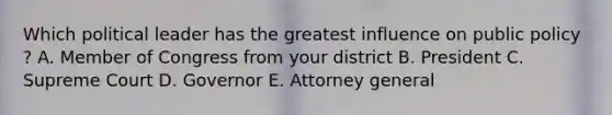 Which political leader has the greatest influence on public policy ? A. Member of Congress from your district B. President C. Supreme Court D. Governor E. Attorney general