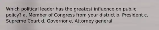 Which political leader has the greatest influence on public policy? a. Member of Congress from your district b. President c. Supreme Court d. Governor e. Attorney general