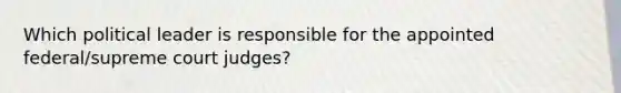 Which political leader is responsible for the appointed federal/supreme court judges?