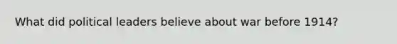 What did political leaders believe about war before 1914?