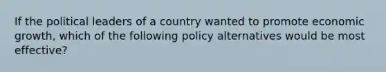 If the political leaders of a country wanted to promote economic growth, which of the following policy alternatives would be most effective?