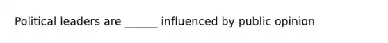 Political leaders are ______ influenced by public opinion