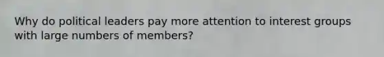 Why do political leaders pay more attention to interest groups with large numbers of members?