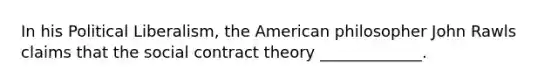 In his Political Liberalism, the American philosopher John Rawls claims that the social contract theory _____________.