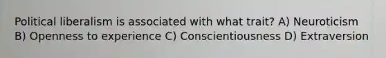 Political liberalism is associated with what trait? A) Neuroticism B) Openness to experience C) Conscientiousness D) Extraversion