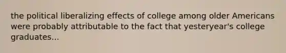 the political liberalizing effects of college among older Americans were probably attributable to the fact that yesteryear's college graduates...