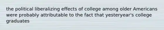 the political liberalizing effects of college among older Americans were probably attributable to the fact that yesteryear's college graduates