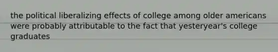 the political liberalizing effects of college among older americans were probably attributable to the fact that yesteryear's college graduates