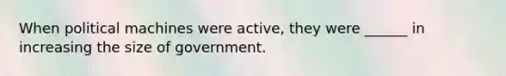 When political machines were active, they were ______ in increasing the size of government.