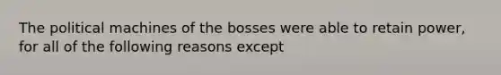 The political machines of the bosses were able to retain power, for all of the following reasons except