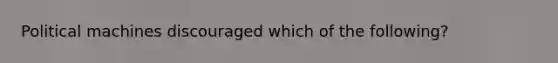 Political machines discouraged which of the following?