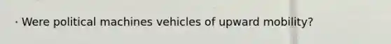 · Were political machines vehicles of upward mobility?