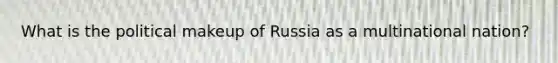 What is the political makeup of Russia as a multinational nation?